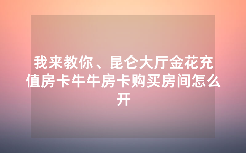 我来教你、昆仑大厅金花充值房卡牛牛房卡购买房间怎么开