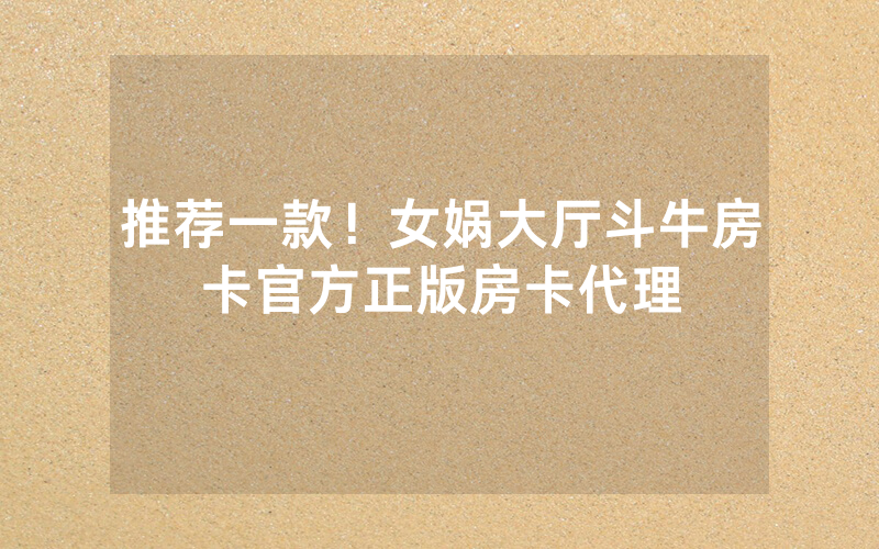 推荐一款！女娲大厅斗牛房卡官方正版房卡代理