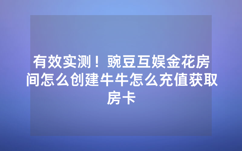 有效实测！豌豆互娱金花房间怎么创建牛牛怎么充值获取房卡
