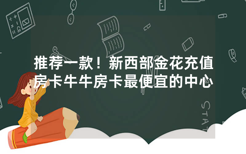 推荐一款！新西部金花充值房卡牛牛房卡最便宜的中心