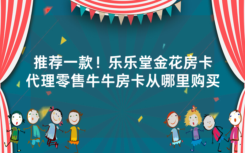推荐一款！乐乐堂金花房卡代理零售牛牛房卡从哪里购买