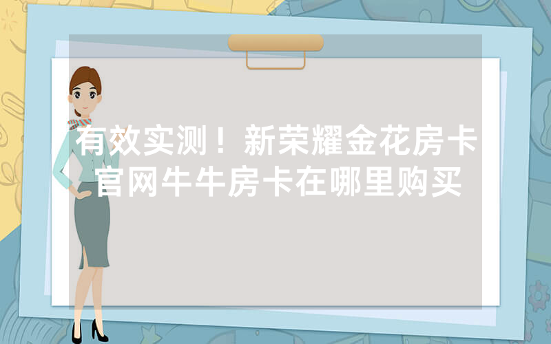 有效实测!新荣耀金花房卡官网牛牛房卡在哪里购买