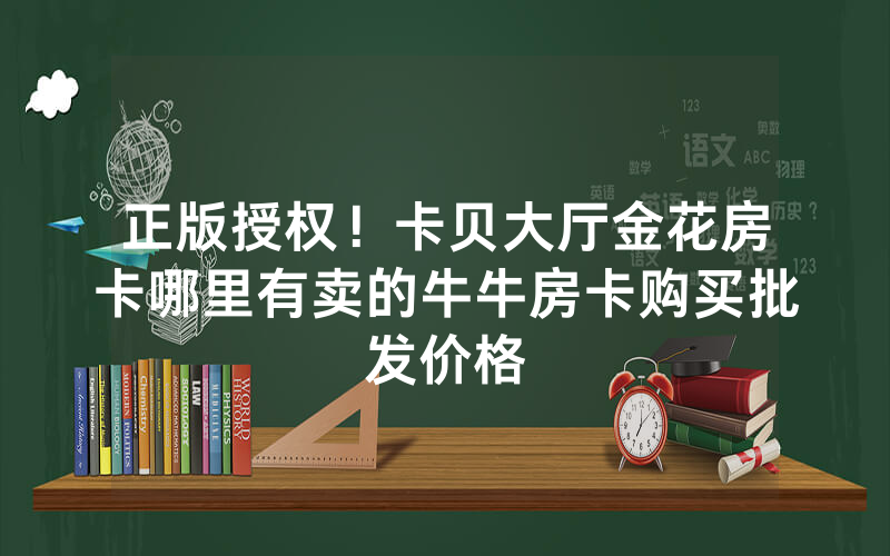 正版授权！卡贝大厅金花房卡哪里有卖的牛牛房卡购买批发价格