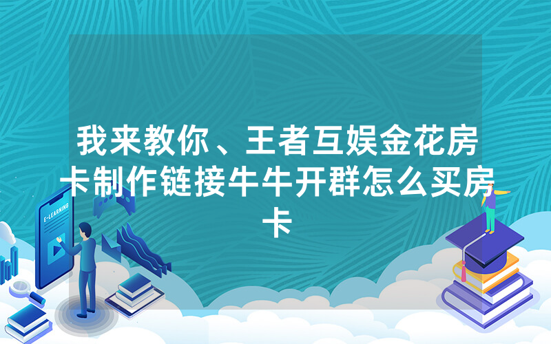 我来教你、王者互娱金花房卡制作链接牛牛开群怎么买房卡