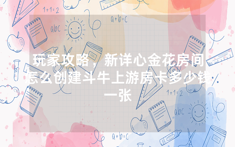玩家攻略，新详心金花房间怎么创建斗牛上游房卡多少钱一张