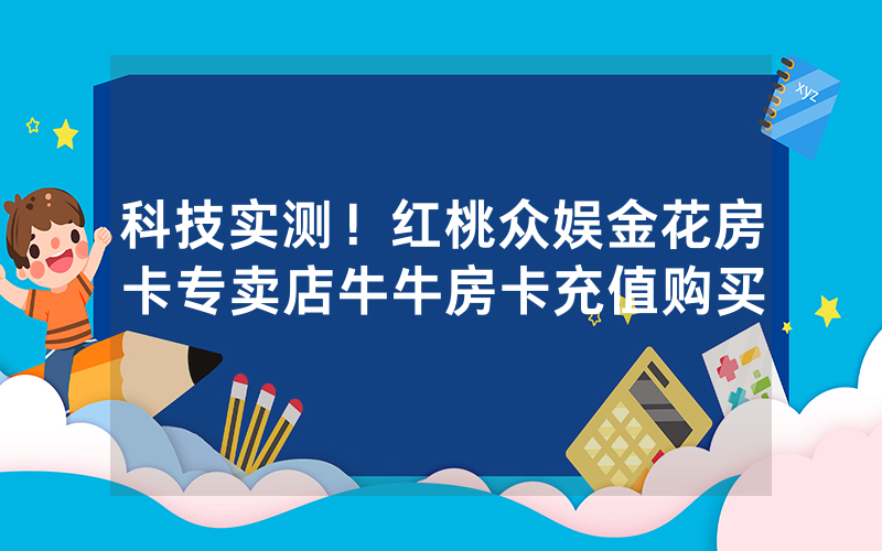 科技实测！红桃众娱金花房卡专卖店牛牛房卡充值购买