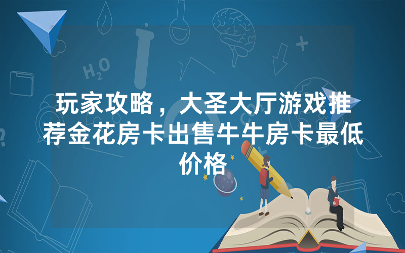 玩家攻略，大圣大厅游戏推荐金花房卡出售牛牛房卡最低价格