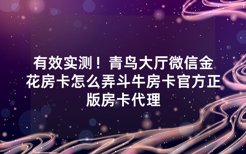 有效实测!青鸟大厅微信金花房卡怎么弄斗牛房卡官方正版房卡代理