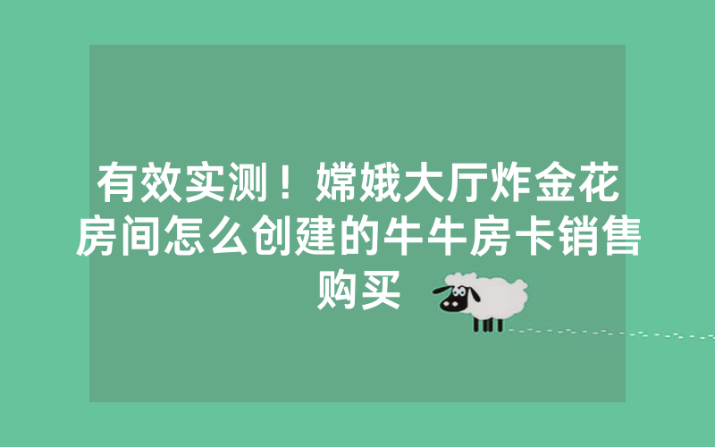 有效实测！嫦娥大厅炸金花房间怎么创建的牛牛房卡销售购买