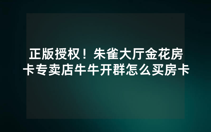 正版授权！朱雀大厅金花房卡专卖店牛牛开群怎么买房卡