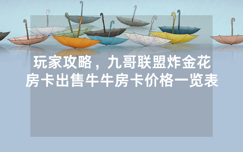 玩家攻略，九哥联盟炸金花房卡出售牛牛房卡价格一览表