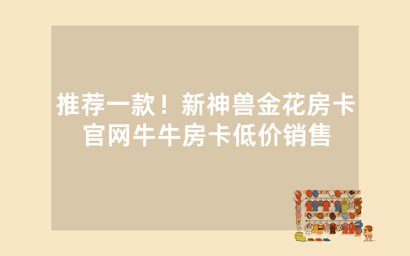 推荐一款！新神兽金花房卡官网牛牛房卡低价销售