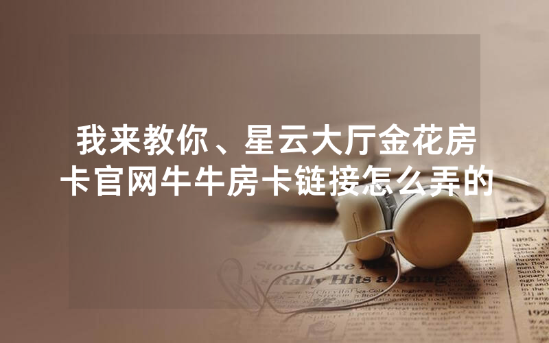 我来教你、星云大厅金花房卡官网牛牛房卡链接怎么弄的