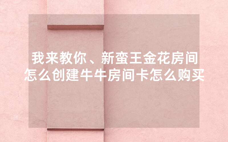 我来教你、新蛮王金花房间怎么创建牛牛房间卡怎么购买
