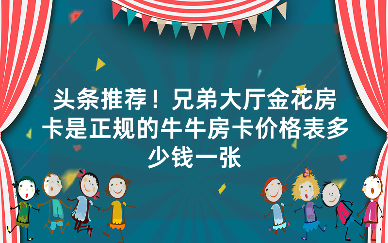 头条推荐！兄弟大厅金花房卡是正规的牛牛房卡价格表多少钱一张
