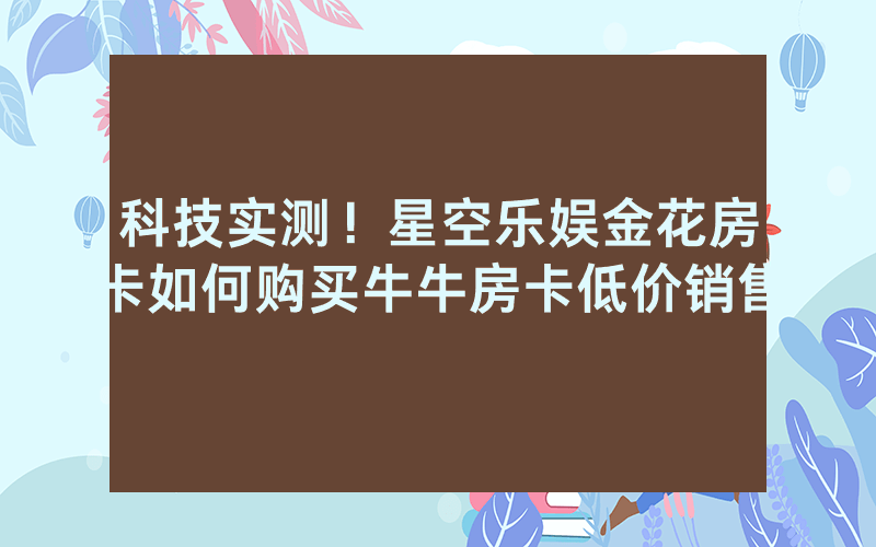 科技实测！星空乐娱金花房卡如何购买牛牛房卡低价销售