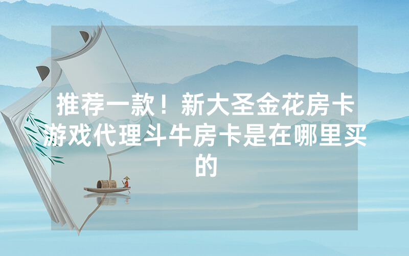 推荐一款！新大圣金花房卡游戏代理斗牛房卡是在哪里买的