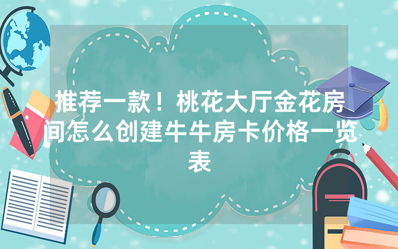 推荐一款！桃花大厅金花房间怎么创建牛牛房卡价格一览表