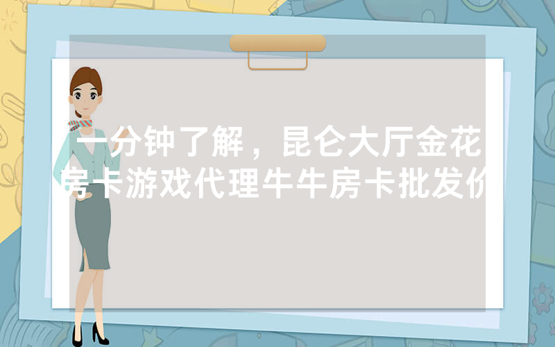 一分钟了解，昆仑大厅金花房卡游戏代理牛牛房卡批发价