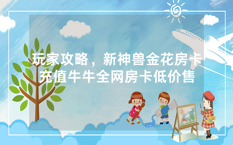 玩家攻略，新神兽金花房卡充值牛牛全网房卡低价售