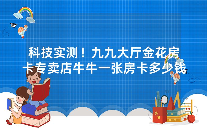 科技实测！九九大厅金花房卡专卖店牛牛一张房卡多少钱