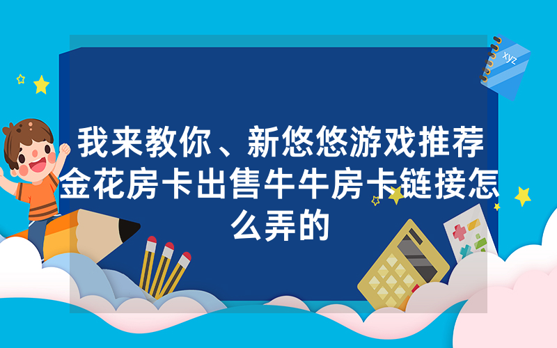 我来教你、新悠悠游戏推荐金花房卡出售牛牛房卡链接怎么弄的