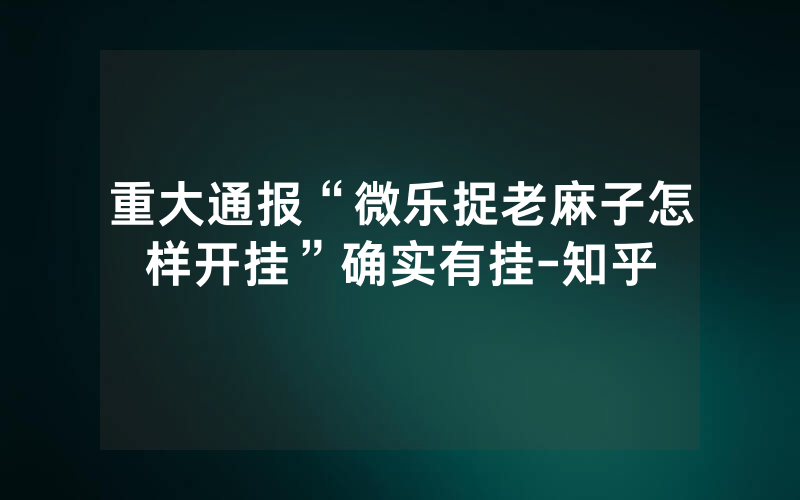 重大通报“微乐捉老麻子怎样开挂”确实有挂-知乎