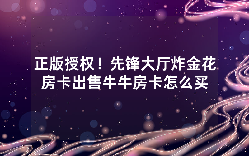 正版授权！先锋大厅炸金花房卡出售牛牛房卡怎么买