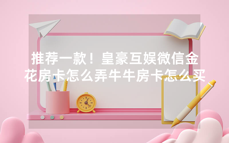推荐一款!皇豪互娱微信金花房卡怎么弄牛牛房卡怎么买
