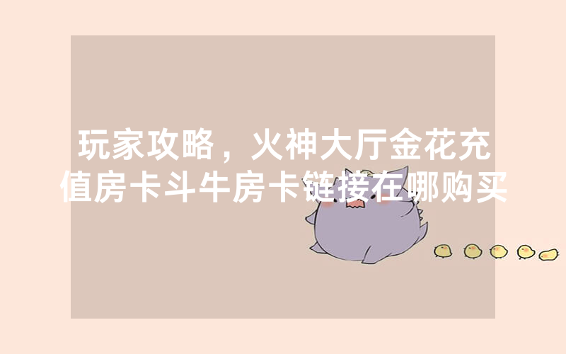 玩家攻略，火神大厅金花充值房卡斗牛房卡链接在哪购买