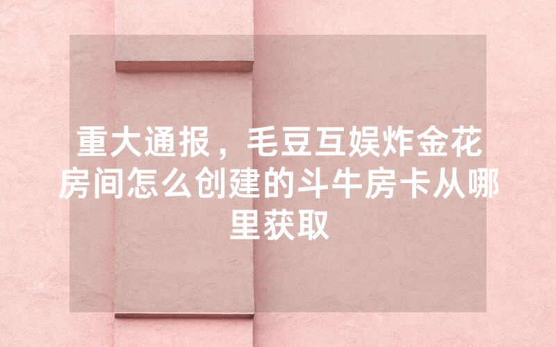 重大通报，毛豆互娱炸金花房间怎么创建的斗牛房卡从哪里获取