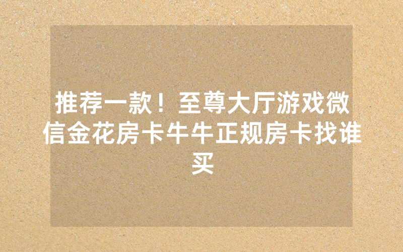 推荐一款！至尊大厅游戏微信金花房卡牛牛正规房卡找谁买