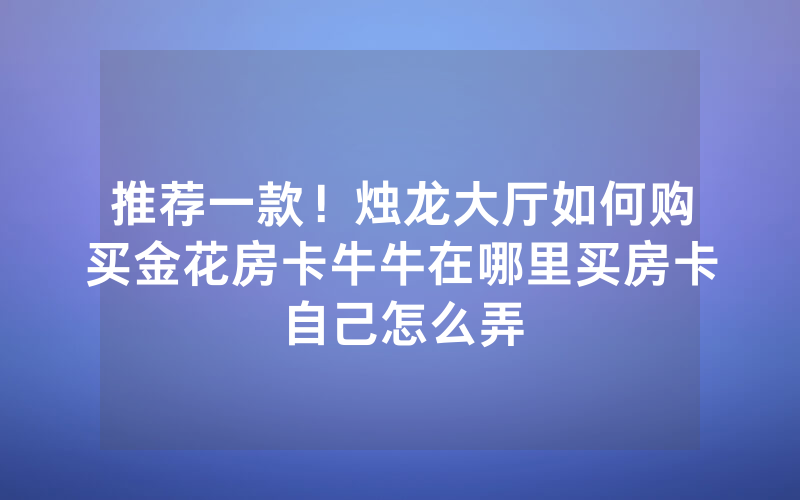 推荐一款！烛龙大厅如何购买金花房卡牛牛在哪里买房卡自己怎么弄