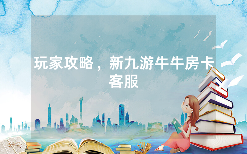 玩家攻略，新九游牛牛房卡客服