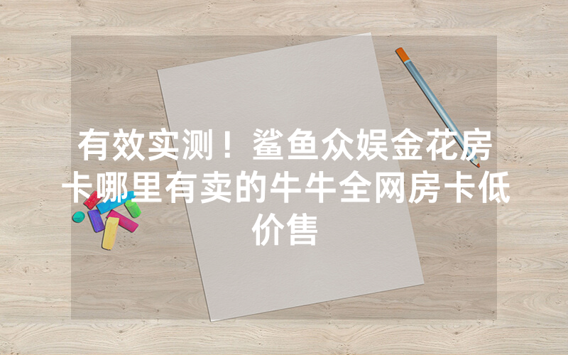 有效实测！鲨鱼众娱金花房卡哪里有卖的牛牛全网房卡低价售