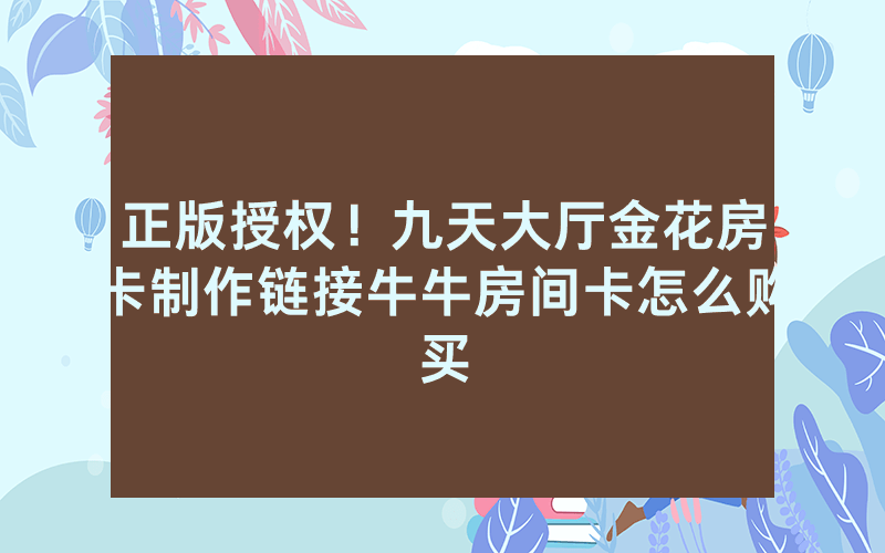 正版授权！九天大厅金花房卡制作链接牛牛房间卡怎么购买