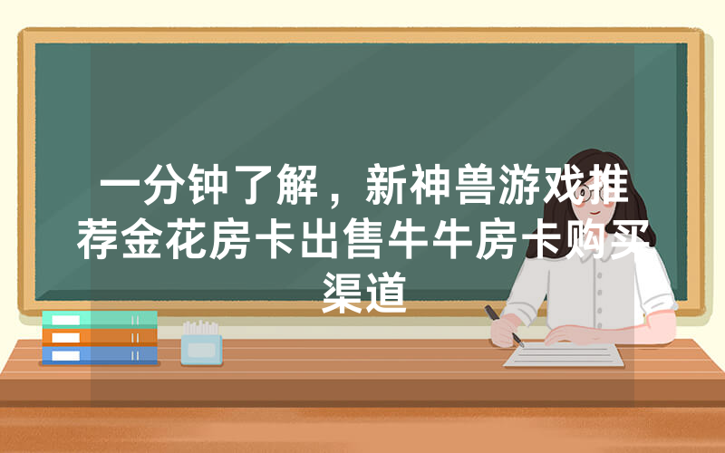 一分钟了解,新神兽游戏推荐金花房卡出售牛牛房卡购买渠道