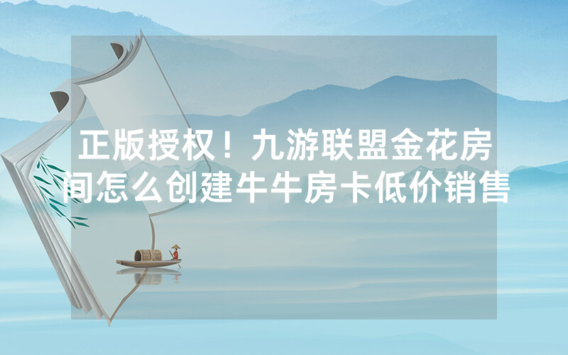 正版授权！九游联盟金花房间怎么创建牛牛房卡低价销售