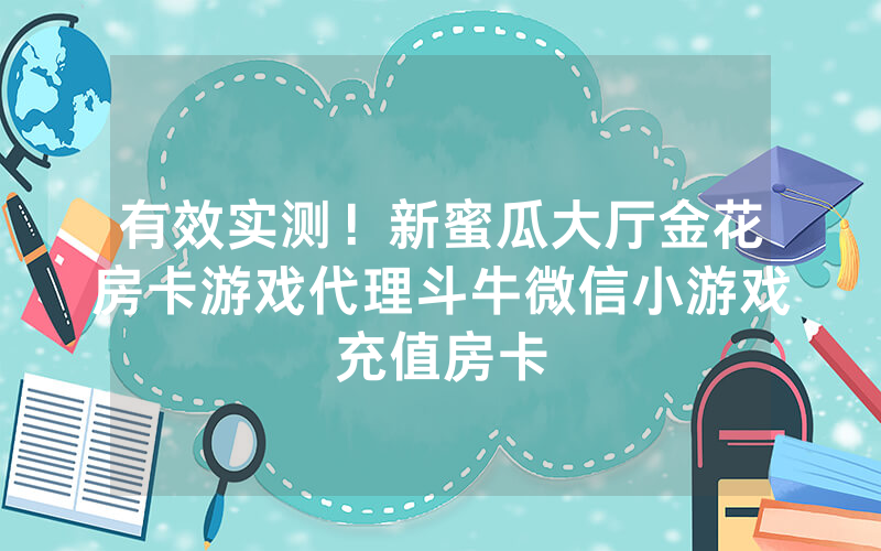 有效实测！新蜜瓜大厅金花房卡游戏代理斗牛微信小游戏充值房卡