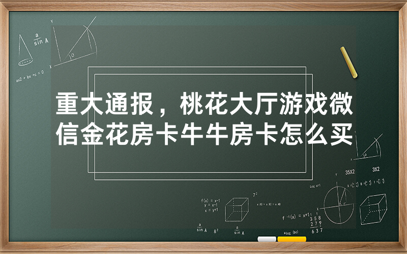 重大通报,桃花大厅游戏微信金花房卡牛牛房卡怎么买