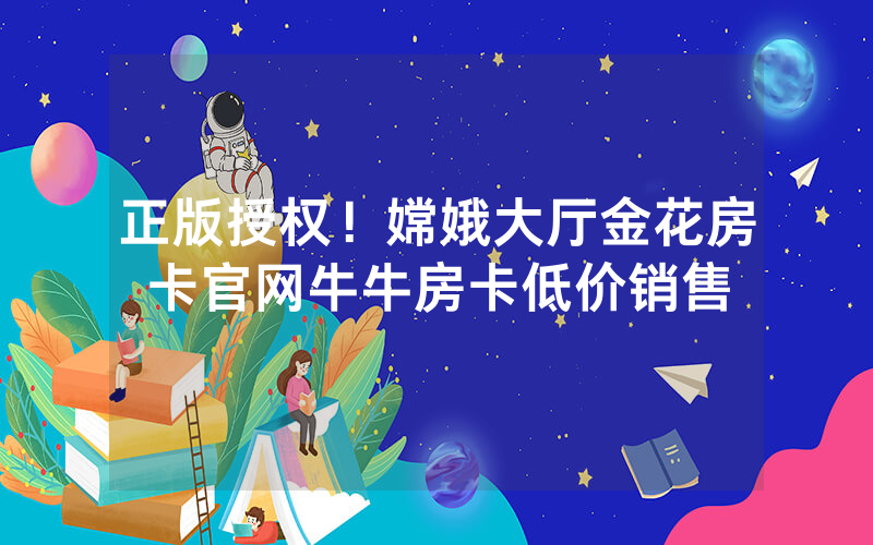 正版授权！嫦娥大厅金花房卡官网牛牛房卡低价销售