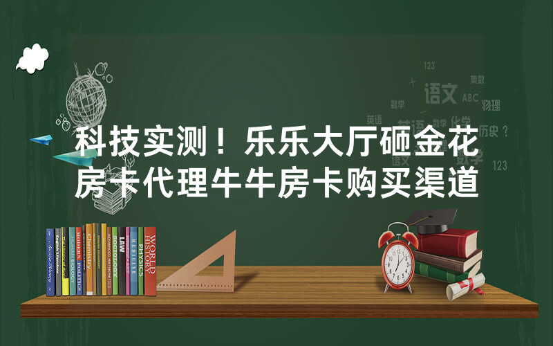 科技实测！乐乐大厅砸金花房卡代理牛牛房卡购买渠道