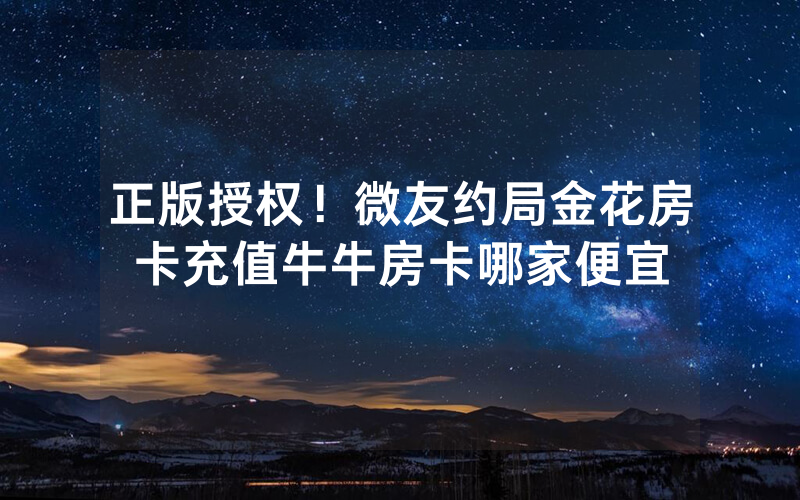 正版授权！微友约局金花房卡充值牛牛房卡哪家便宜