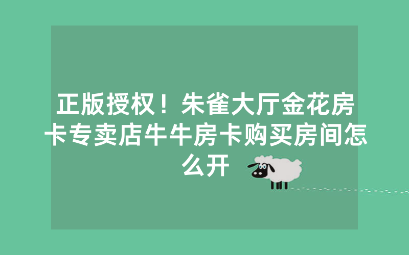 正版授权！朱雀大厅金花房卡专卖店牛牛房卡购买房间怎么开