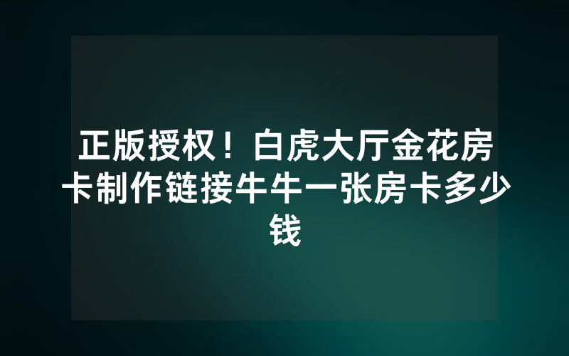 正版授权！白虎大厅金花房卡制作链接牛牛一张房卡多少钱