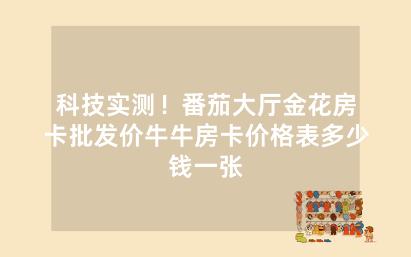 科技实测！番茄大厅金花房卡批发价牛牛房卡价格表多少钱一张