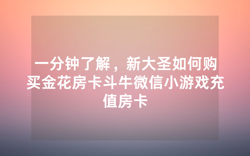 一分钟了解，新大圣如何购买金花房卡斗牛微信小游戏充值房卡