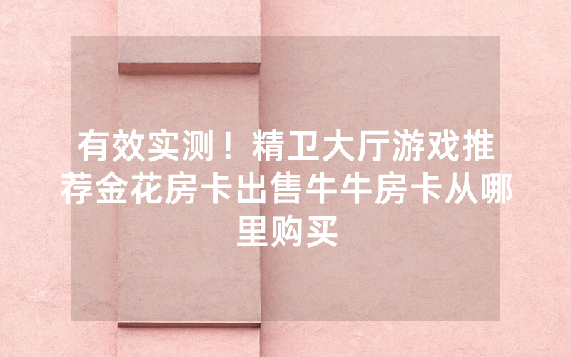 有效实测！精卫大厅游戏推荐金花房卡出售牛牛房卡从哪里购买