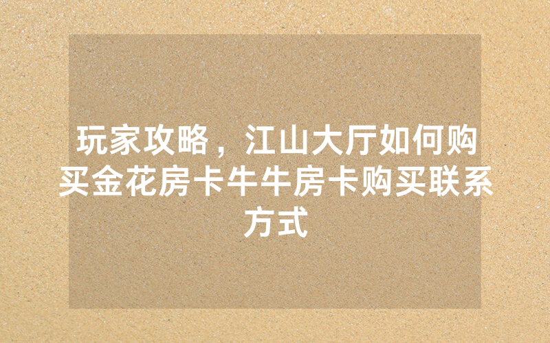 玩家攻略，江山大厅如何购买金花房卡牛牛房卡购买联系方式