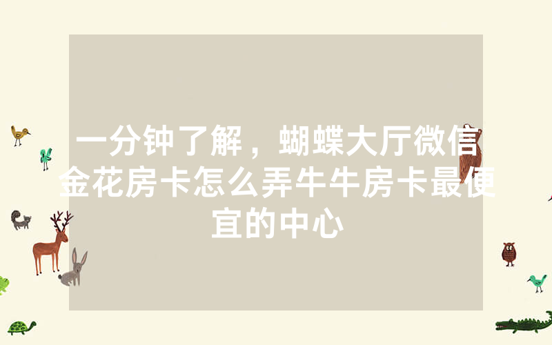 一分钟了解，蝴蝶大厅微信金花房卡怎么弄牛牛房卡最便宜的中心